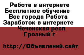 Работа в интернете. Бесплатное обучение. - Все города Работа » Заработок в интернете   . Чеченская респ.,Грозный г.